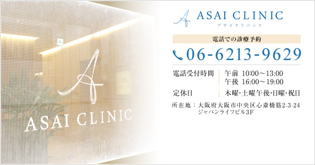 ASAI CLINIC [電話での診療予約]06-6213-9629 [電話受付時間]午前10：00～13:00 午後16:00～19:00 [定休日]木曜・土曜午後・日曜・祝日 所在地：大阪府大阪市中央区心斎橋筋2-3-24 ジャパンライフビル3F