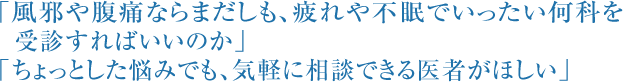 「風邪や腹痛ならまだしも、疲れや不眠でいったい何科を受診すればいいのか」 「ちょっとした悩みでも、気軽に相談できる医者がほしい」